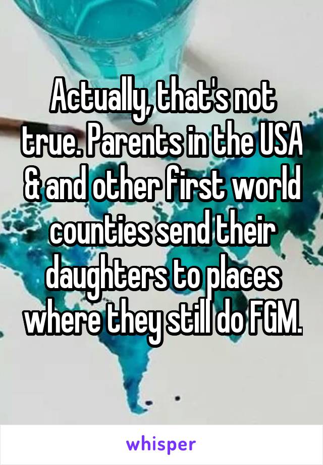 Actually, that's not true. Parents in the USA & and other first world counties send their daughters to places where they still do FGM. 