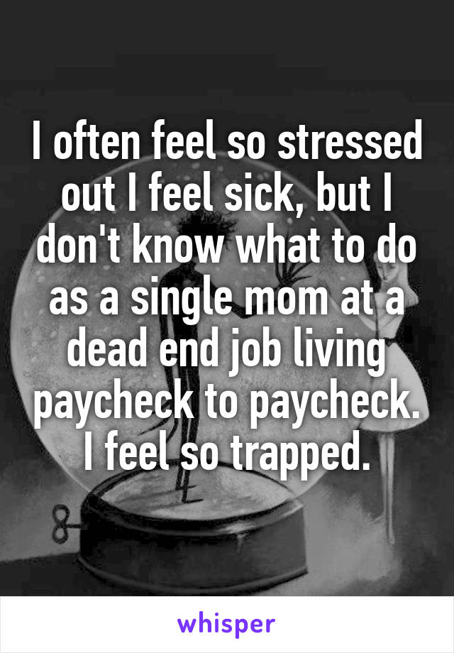 I often feel so stressed out I feel sick, but I don't know what to do as a single mom at a dead end job living paycheck to paycheck. I feel so trapped.
