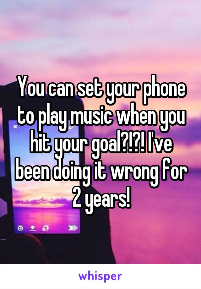You can set your phone to play music when you hit your goal?!?! I've been doing it wrong for 2 years!