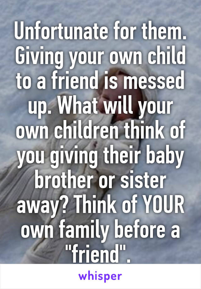 Unfortunate for them. Giving your own child to a friend is messed up. What will your own children think of you giving their baby brother or sister away? Think of YOUR own family before a "friend". 