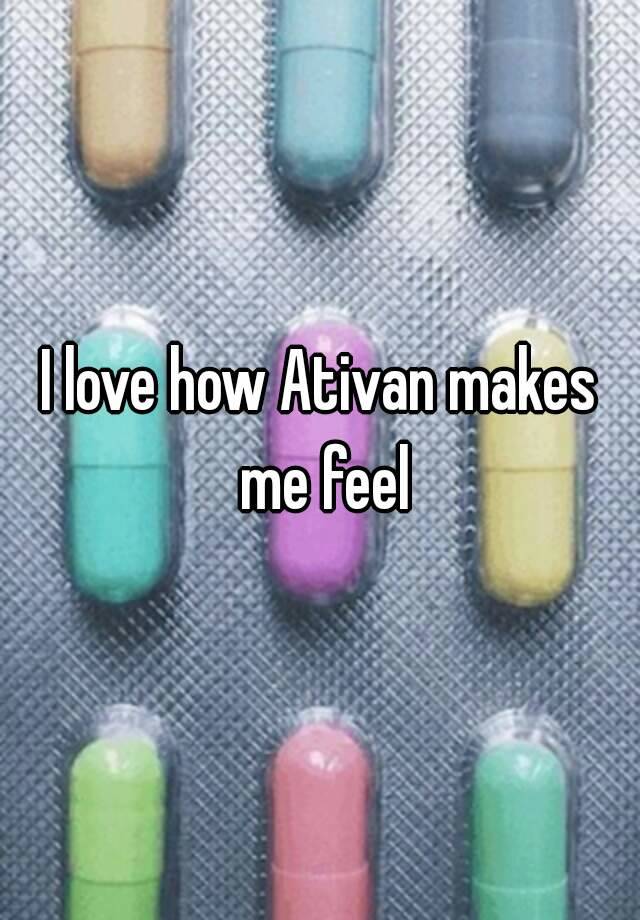 I love how Ativan makes me feel