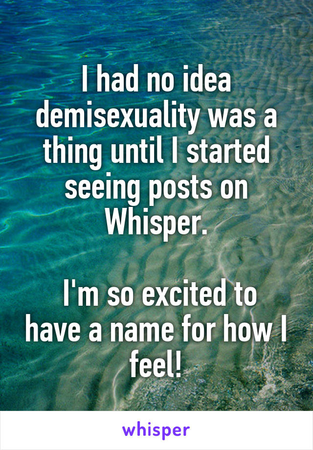 I had no idea demisexuality was a thing until I started seeing posts on Whisper.

 I'm so excited to have a name for how I feel!