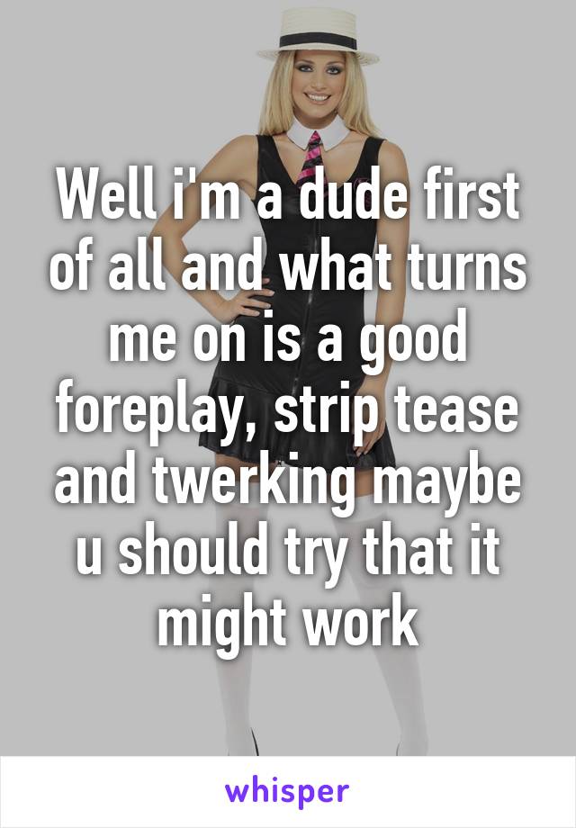 Well i'm a dude first of all and what turns me on is a good foreplay, strip tease and twerking maybe u should try that it might work
