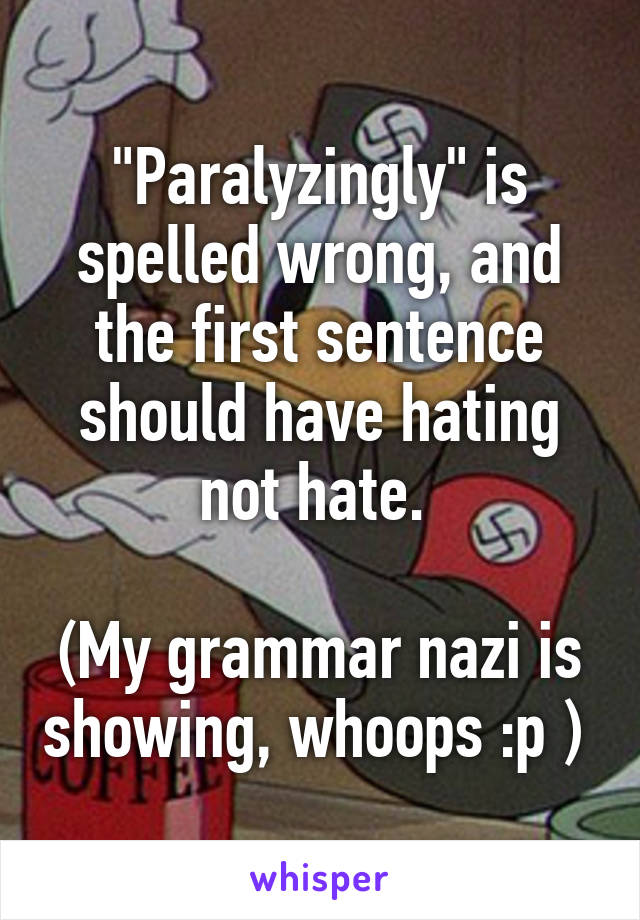 "Paralyzingly" is spelled wrong, and the first sentence should have hating not hate. 

(My grammar nazi is showing, whoops :p ) 