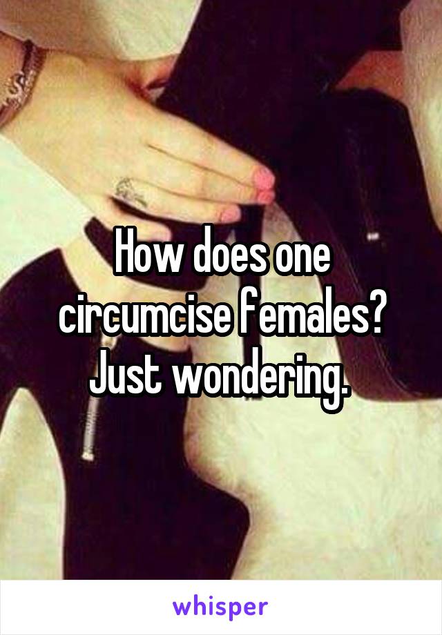 How does one circumcise females? Just wondering. 