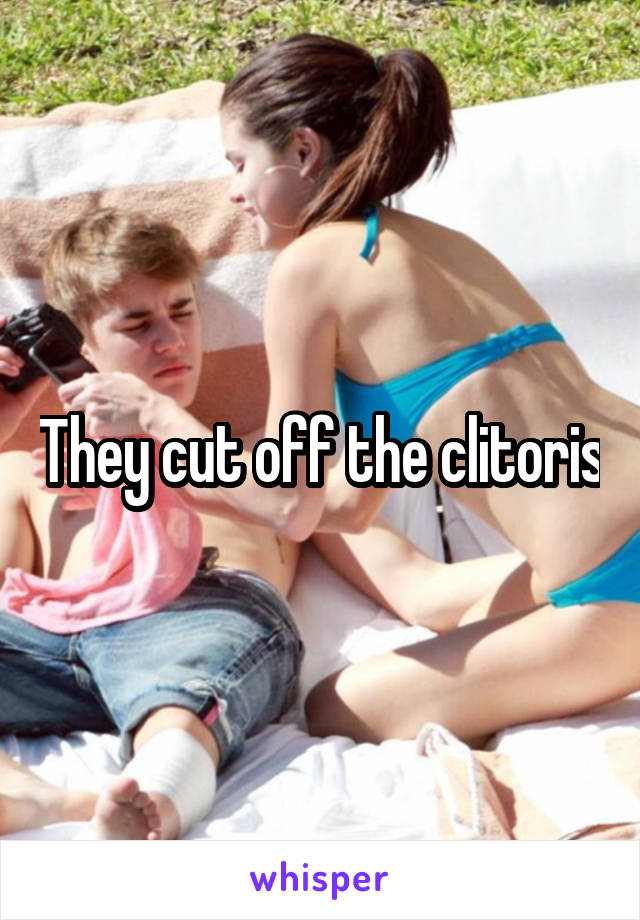 They cut off the clitoris