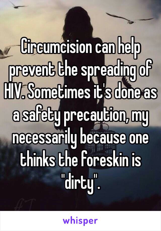 Circumcision can help prevent the spreading of HIV. Sometimes it's done as a safety precaution, my necessarily because one thinks the foreskin is "dirty". 