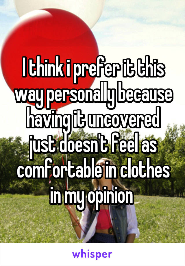 I think i prefer it this way personally because having it uncovered just doesn't feel as comfortable in clothes in my opinion 