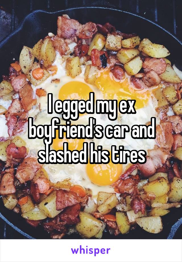 I egged my ex boyfriend's car and slashed his tires