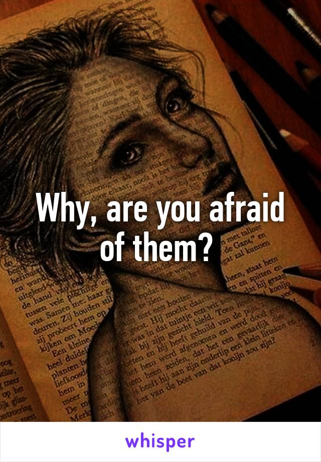 Why, are you afraid of them? 