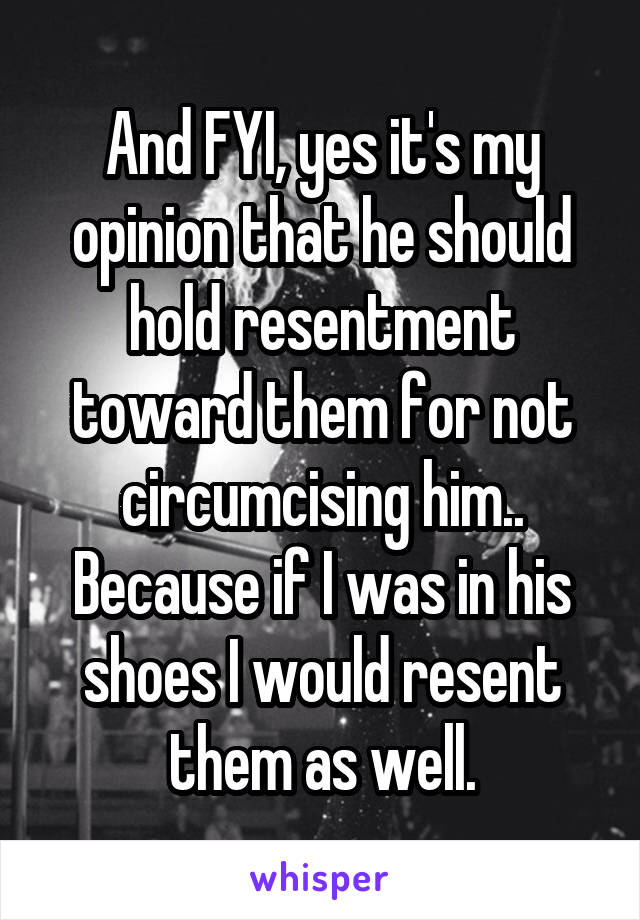 And FYI, yes it's my opinion that he should hold resentment toward them for not circumcising him.. Because if I was in his shoes I would resent them as well.