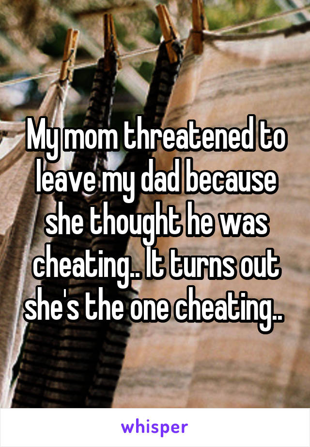 My mom threatened to leave my dad because she thought he was cheating.. It turns out she's the one cheating.. 