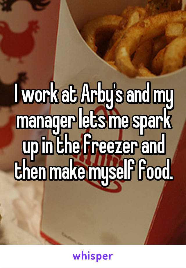 I work at Arby's and my manager lets me spark up in the freezer and then make myself food.