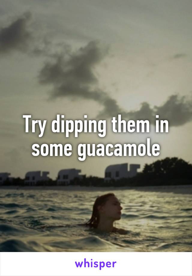 Try dipping them in some guacamole
