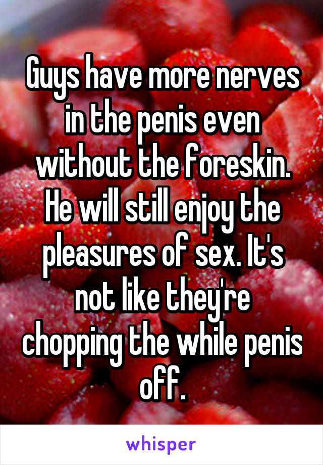 Guys have more nerves in the penis even without the foreskin. He will still enjoy the pleasures of sex. It's not like they're chopping the while penis off.