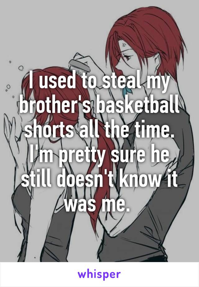 I used to steal my brother's basketball shorts all the time. I'm pretty sure he still doesn't know it was me. 