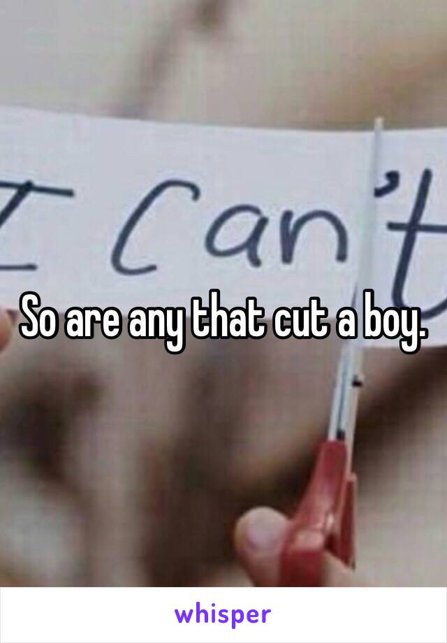 So are any that cut a boy.