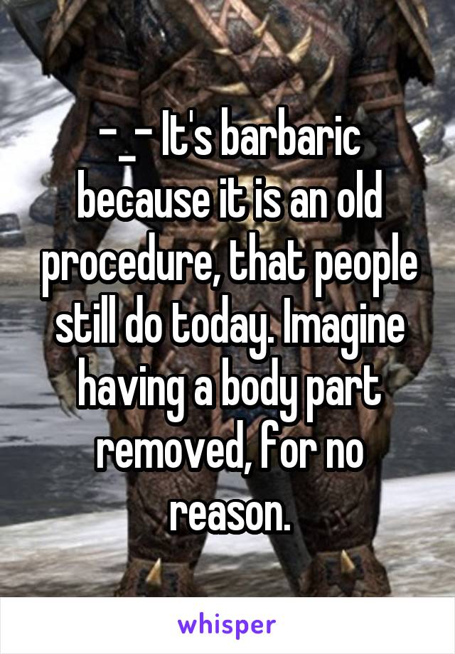 -_- It's barbaric because it is an old procedure, that people still do today. Imagine having a body part removed, for no reason.