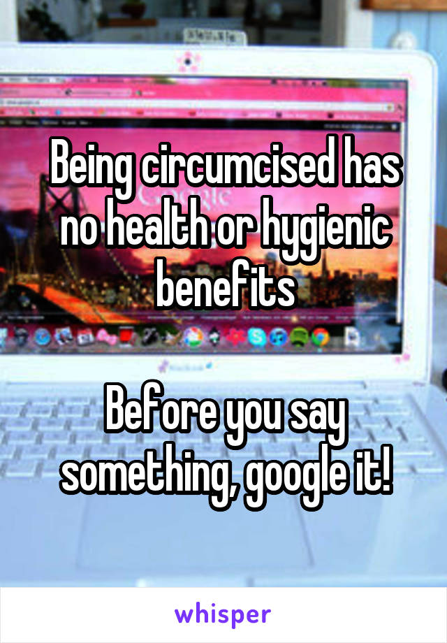 Being circumcised has no health or hygienic benefits

Before you say something, google it!