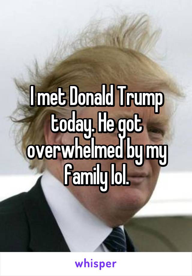 I met Donald Trump today. He got overwhelmed by my family lol.