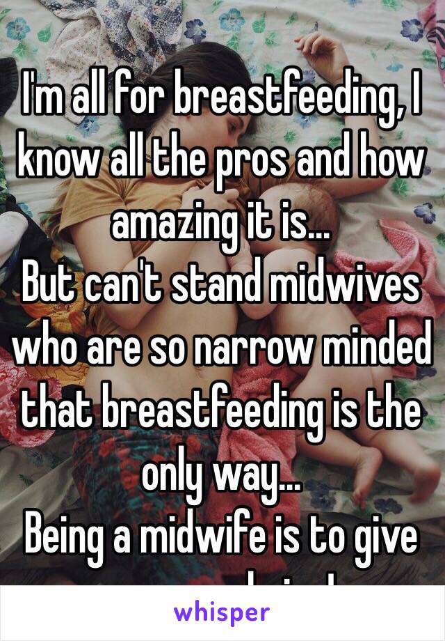 I'm all for breastfeeding, I know all the pros and how amazing it is... 
But can't stand midwives who are so narrow minded that breastfeeding is the only way... 
Being a midwife is to give women choice! 