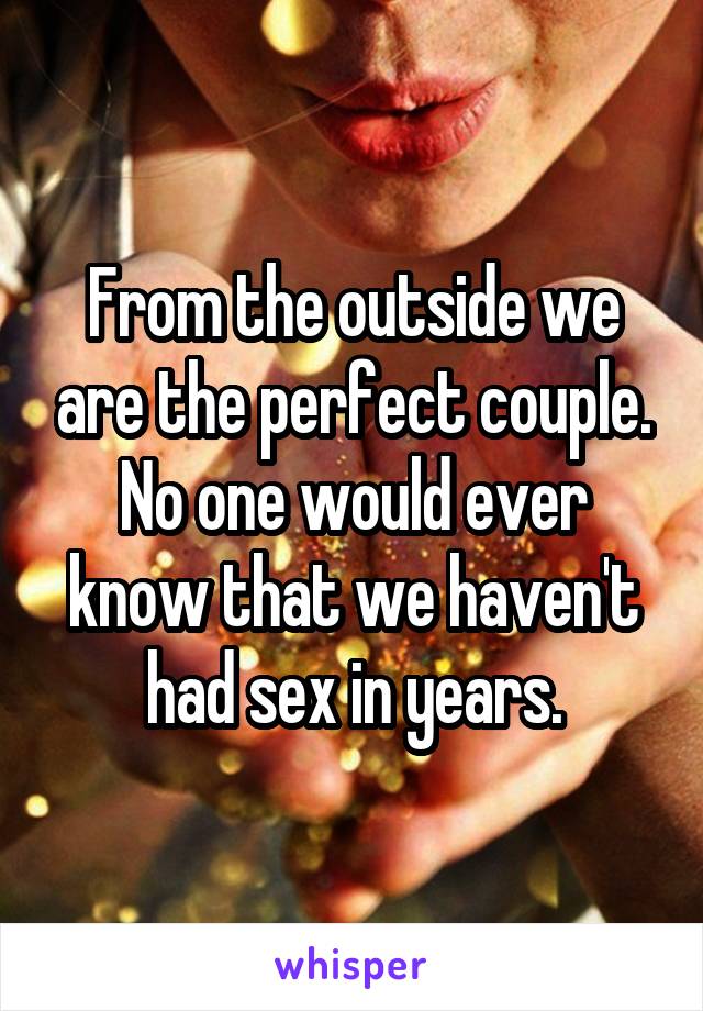 From the outside we are the perfect couple. No one would ever know that we haven't had sex in years.