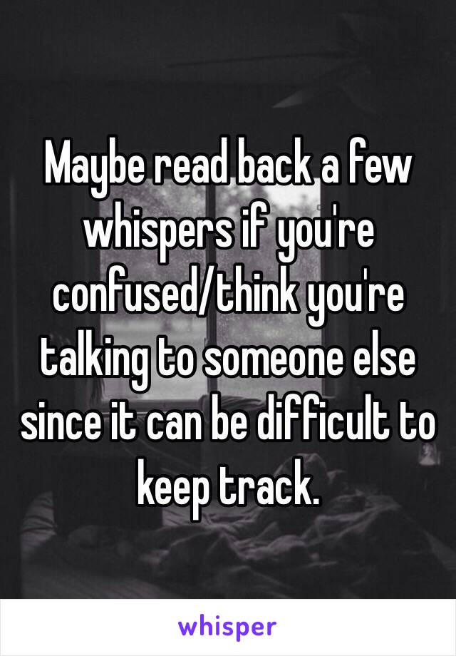 Maybe read back a few whispers if you're confused/think you're talking to someone else since it can be difficult to keep track.