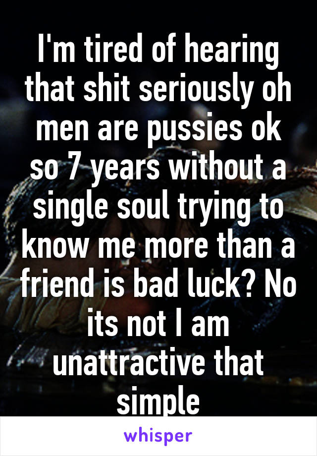 I'm tired of hearing that shit seriously oh men are pussies ok so 7 years without a single soul trying to know me more than a friend is bad luck? No its not I am unattractive that simple