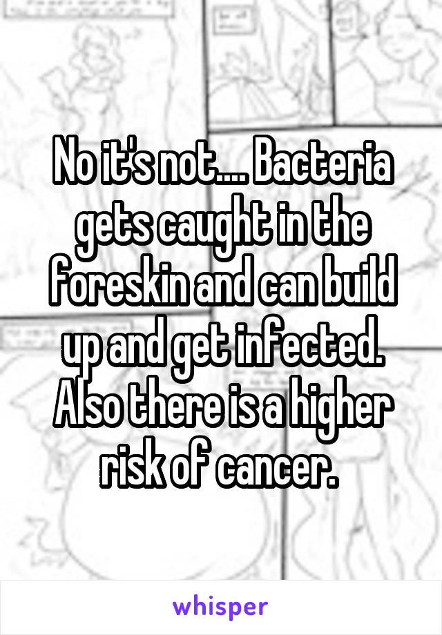 No it's not.... Bacteria gets caught in the foreskin and can build up and get infected. Also there is a higher risk of cancer. 