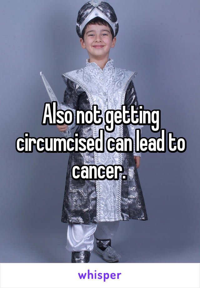 Also not getting circumcised can lead to cancer. 