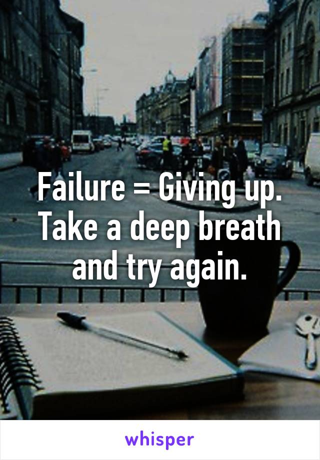 Failure = Giving up. Take a deep breath and try again.