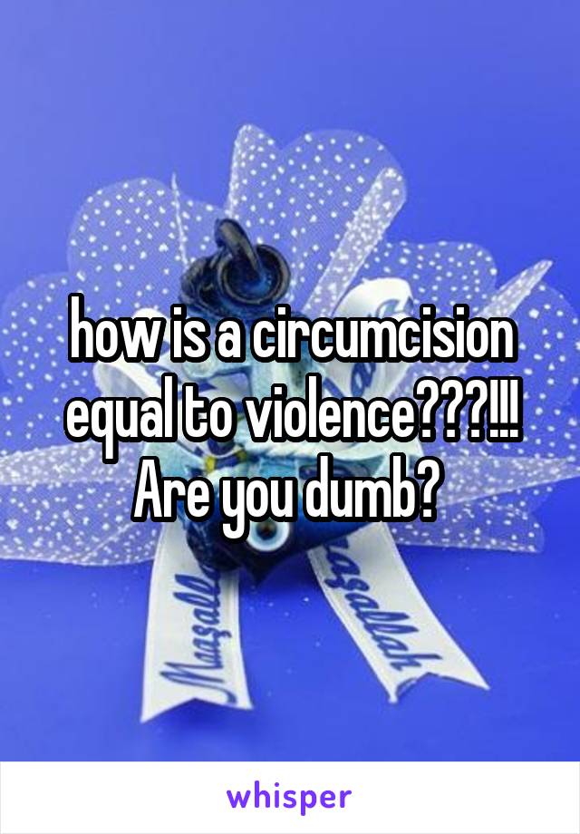 how is a circumcision equal to violence???!!! Are you dumb? 