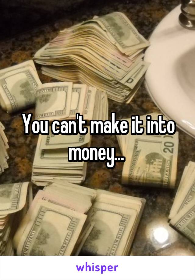 You can't make it into money... 