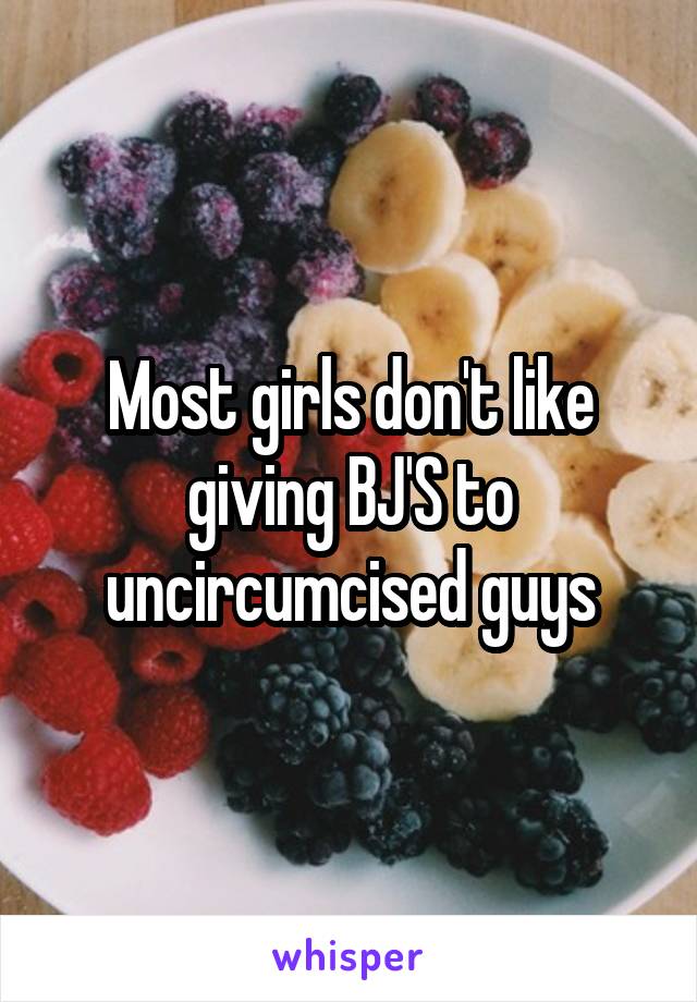 Most girls don't like giving BJ'S to uncircumcised guys