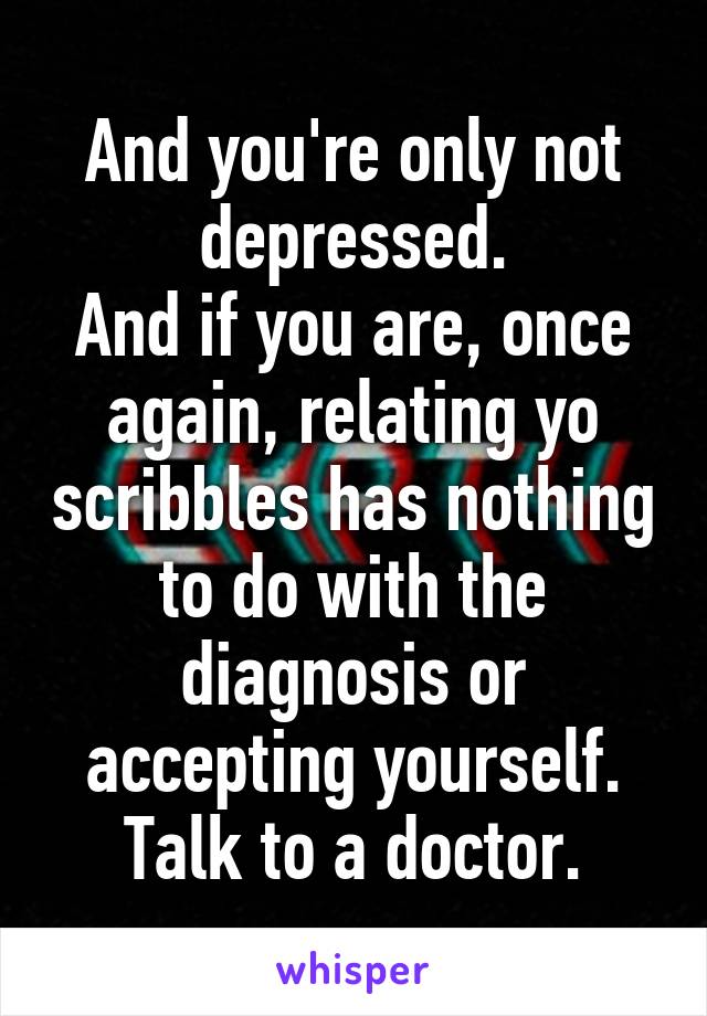 And you're only not depressed.
And if you are, once again, relating yo scribbles has nothing to do with the diagnosis or accepting yourself.
Talk to a doctor.