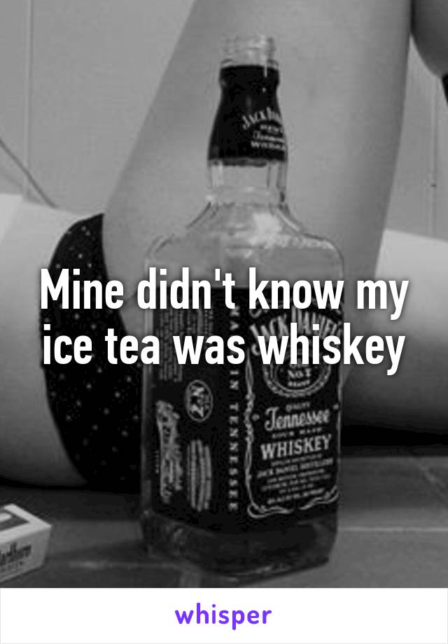 Mine didn't know my ice tea was whiskey