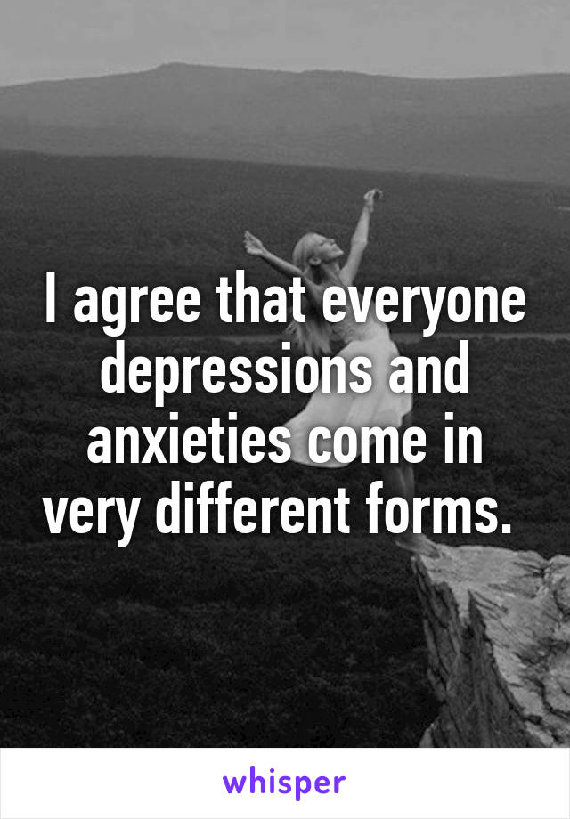 I agree that everyone depressions and anxieties come in very different forms. 