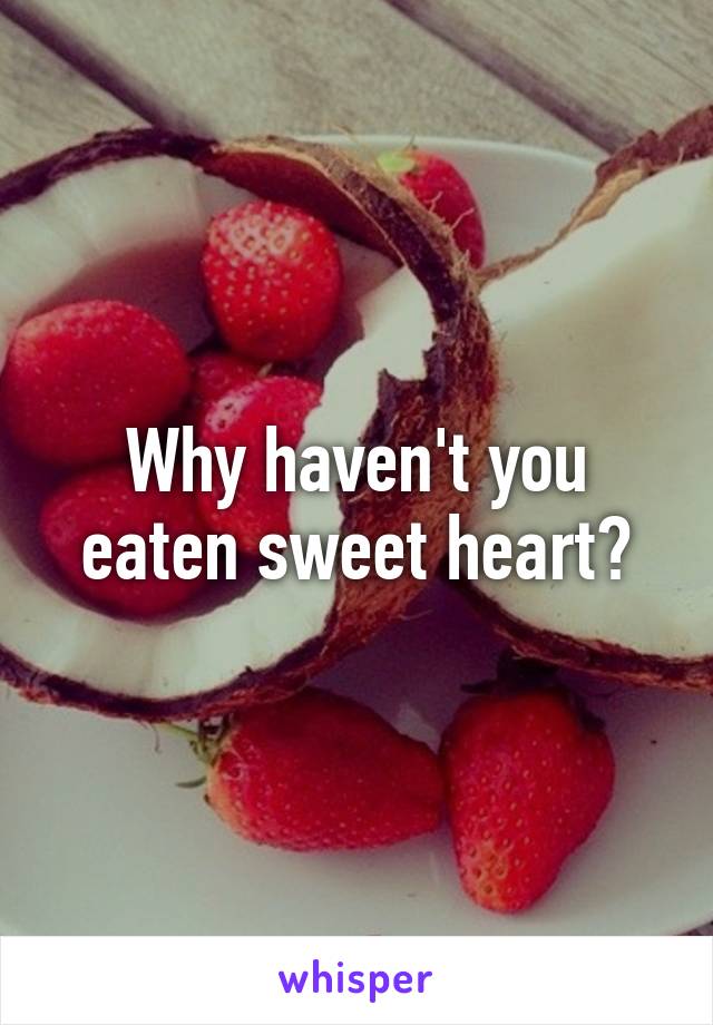 Why haven't you eaten sweet heart?