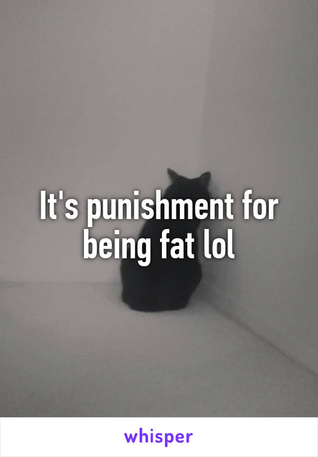 It's punishment for being fat lol