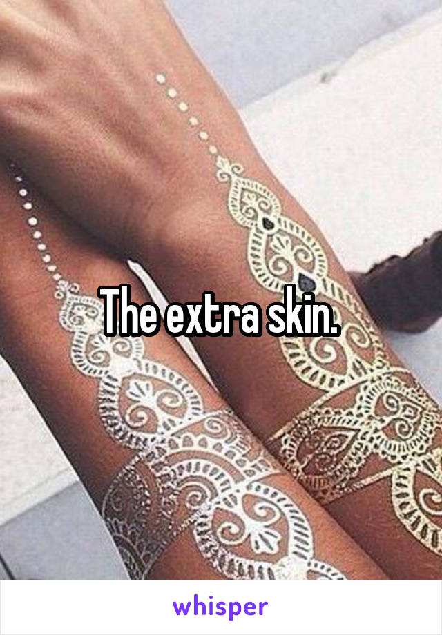 The extra skin. 