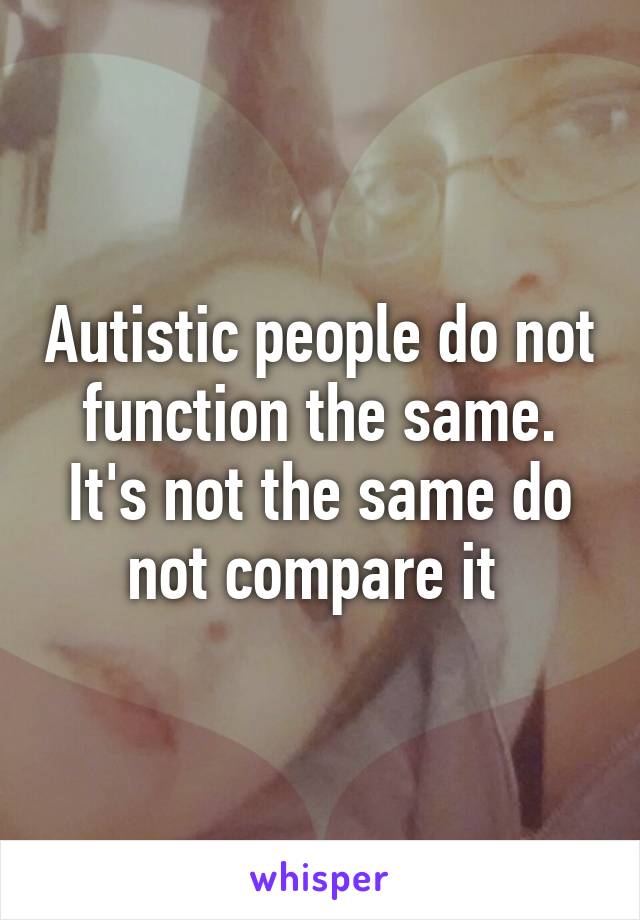 Autistic people do not function the same. It's not the same do not compare it 