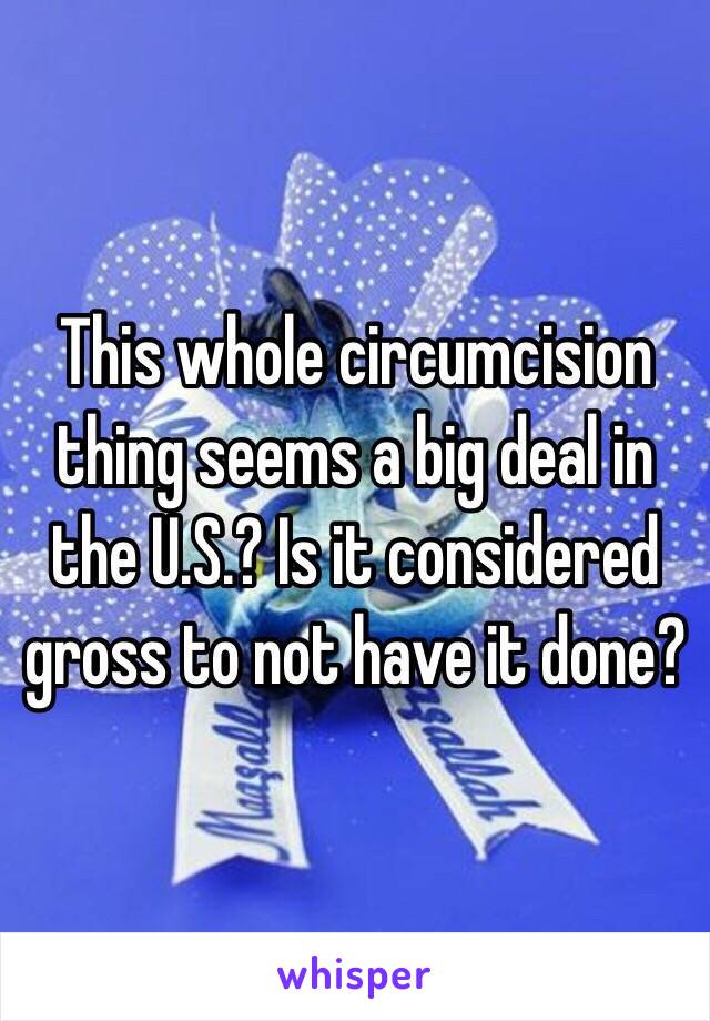This whole circumcision thing seems a big deal in the U.S.? Is it considered gross to not have it done? 