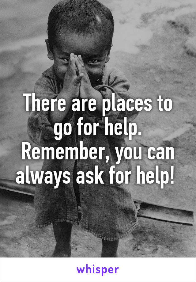 There are places to go for help. Remember, you can always ask for help! 