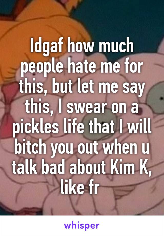 Idgaf how much people hate me for this, but let me say this, I swear on a pickles life that I will bitch you out when u talk bad about Kim K, like fr 