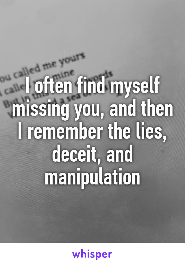 I often find myself missing you, and then I remember the lies, deceit, and manipulation