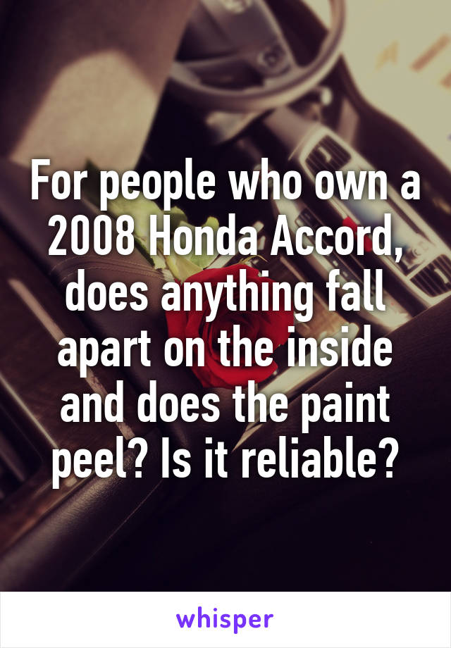 For people who own a 2008 Honda Accord, does anything fall apart on the inside and does the paint peel? Is it reliable?