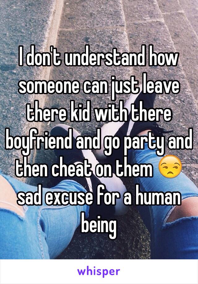I don't understand how someone can just leave there kid with there boyfriend and go party and then cheat on them 😒sad excuse for a human being 