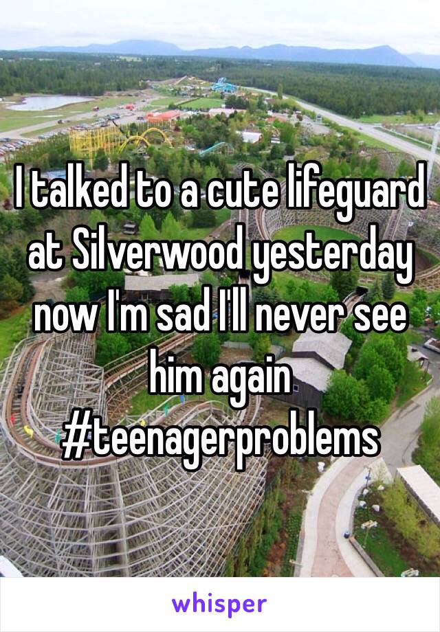 I talked to a cute lifeguard at Silverwood yesterday now I'm sad I'll never see him again #teenagerproblems