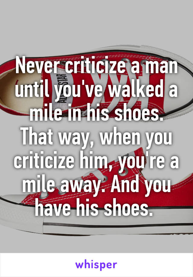 Never criticize a man until you've walked a mile in his shoes. That way, when you criticize him, you're a mile away. And you have his shoes. 
