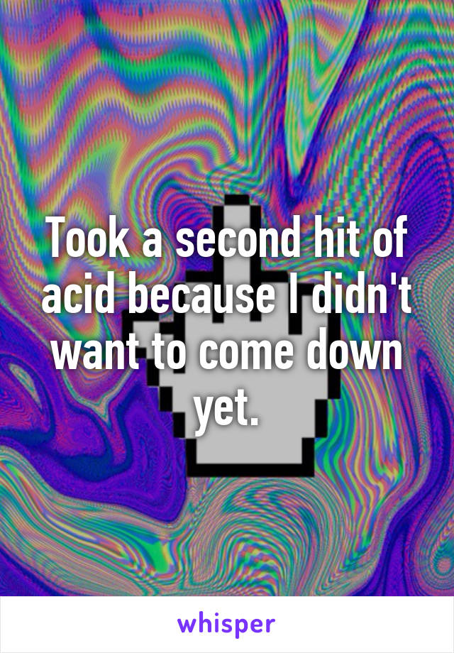 Took a second hit of acid because I didn't want to come down yet.